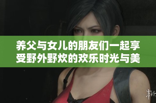 养父与女儿的朋友们一起享受野外野炊的欢乐时光与美好回忆