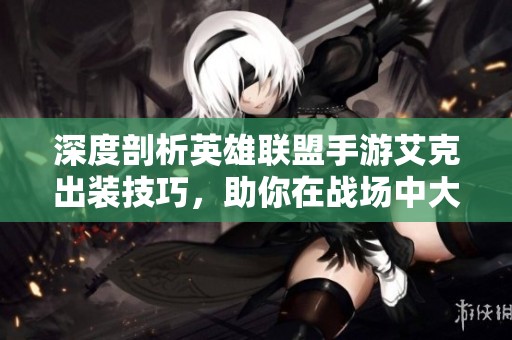 深度剖析英雄联盟手游艾克出装技巧，助你在战场中大显身手