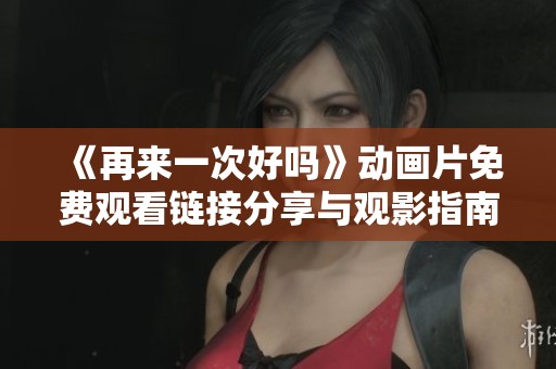 《再来一次好吗》动画片免费观看链接分享与观影指南