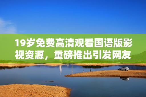 19岁免费高清观看国语版影视资源，重磅推出引发网友热议和关注