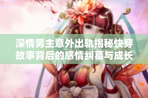 深情男主意外出轨揭秘快穿故事背后的感情纠葛与成长历程
