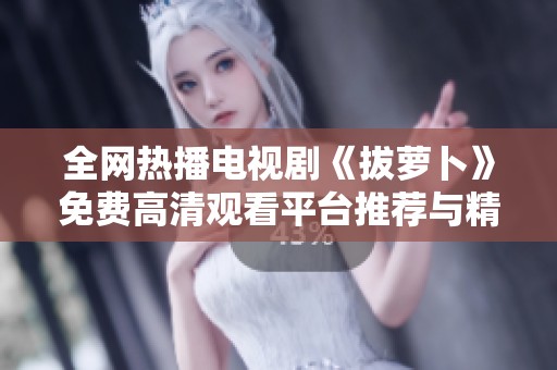 全网热播电视剧《拔萝卜》免费高清观看平台推荐与精彩剧情解析