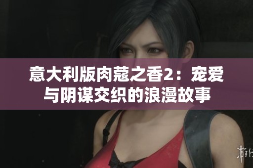 意大利版肉蔻之香2：宠爱与阴谋交织的浪漫故事