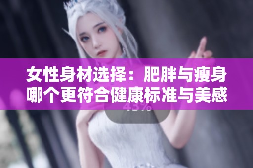 女性身材选择：肥胖与瘦身哪个更符合健康标准与美感呢