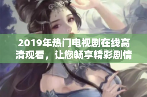 2019年热门电视剧在线高清观看，让您畅享精彩剧情与精彩演出