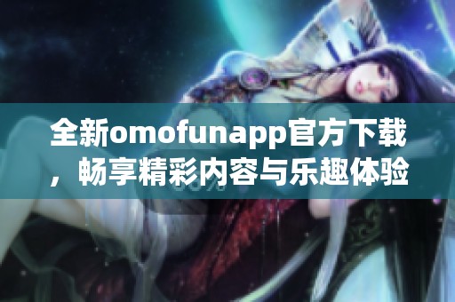 全新omofunapp官方下载，畅享精彩内容与乐趣体验的最佳选择