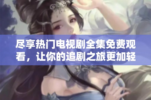 尽享热门电视剧全集免费观看，让你的追剧之旅更加轻松愉快！