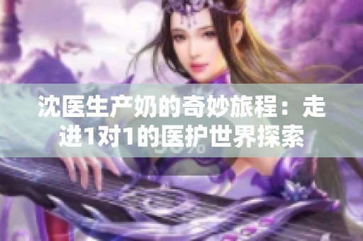 沈医生产奶的奇妙旅程：走进1对1的医护世界探索