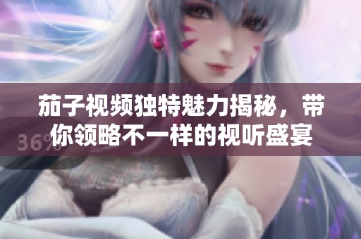 茄子视频独特魅力揭秘，带你领略不一样的视听盛宴
