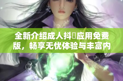 全新介绍成人抖抈应用免费版，畅享无忧体验与丰富内容