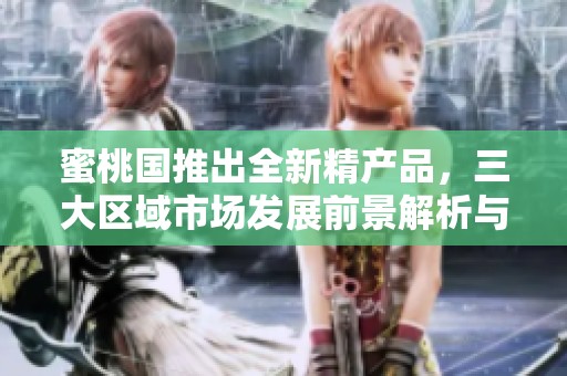 蜜桃国推出全新精产品，三大区域市场发展前景解析与展望