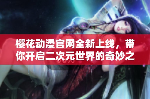 樱花动漫官网全新上线，带你开启二次元世界的奇妙之旅