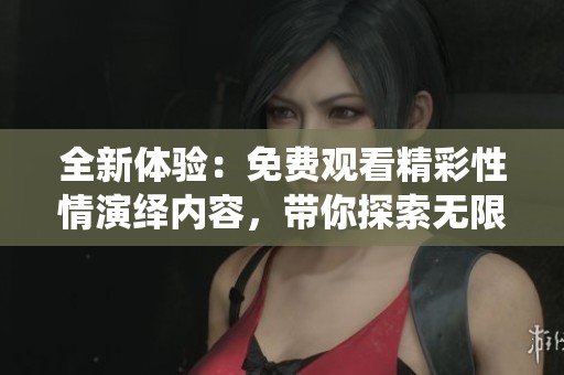 全新体验：免费观看精彩性情演绎内容，带你探索无限可能