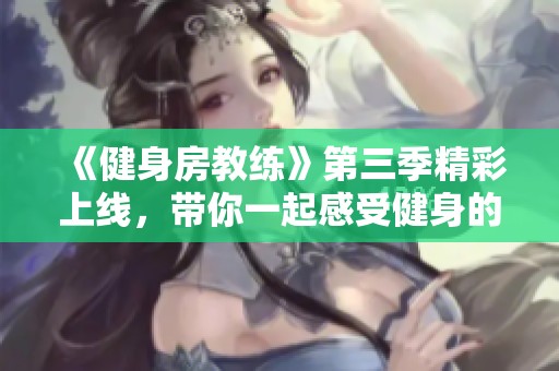 《健身房教练》第三季精彩上线，带你一起感受健身的魅力与挑战！