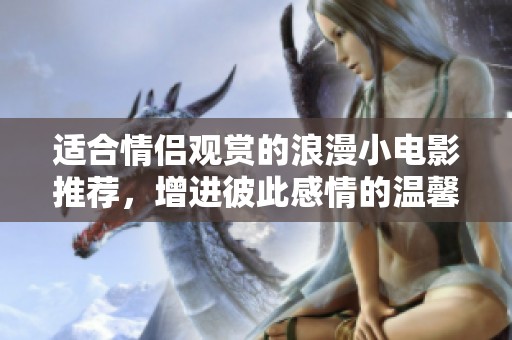 适合情侣观赏的浪漫小电影推荐，增进彼此感情的温馨之选