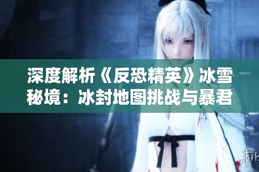 深度解析《反恐精英》冰雪秘境：冰封地图挑战与暴君统治揭秘
