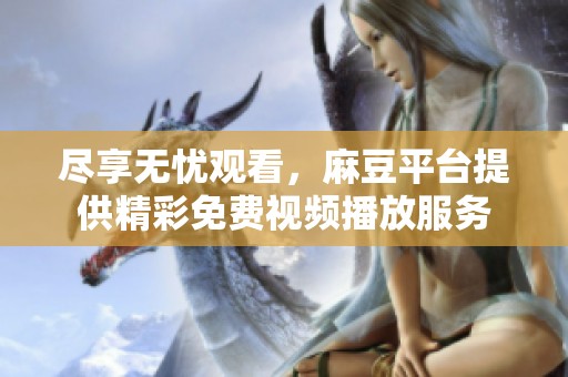 尽享无忧观看，麻豆平台提供精彩免费视频播放服务
