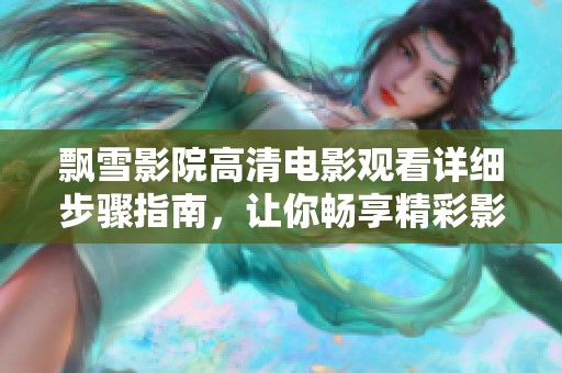 飘雪影院高清电影观看详细步骤指南，让你畅享精彩影片体验