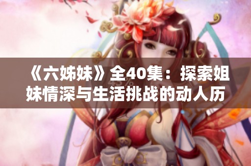 《六姊妹》全40集：探索姐妹情深与生活挑战的动人历程与感人故事