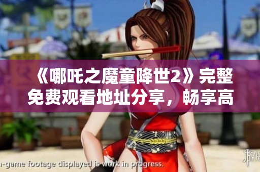 《哪吒之魔童降世2》完整免费观看地址分享，畅享高清观影体验