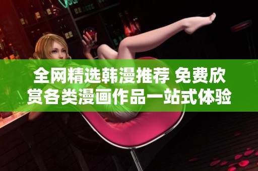 全网精选韩漫推荐 免费欣赏各类漫画作品一站式体验