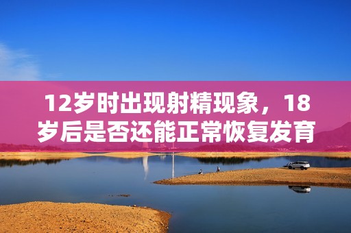 12岁时出现射精现象，18岁后是否还能正常恢复发育和健康呢