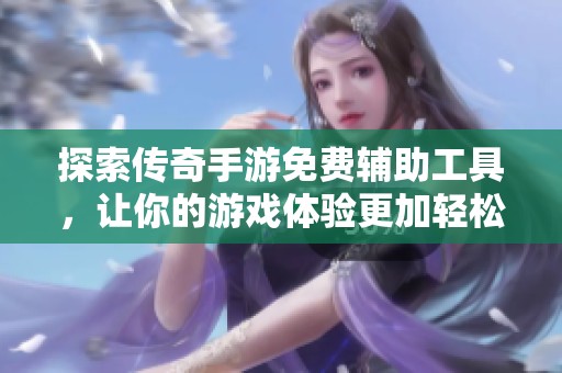 探索传奇手游免费辅助工具，让你的游戏体验更加轻松畅快