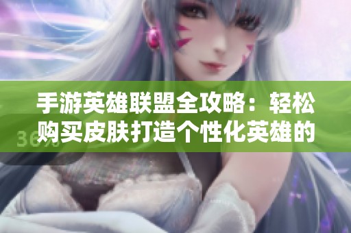 手游英雄联盟全攻略：轻松购买皮肤打造个性化英雄的秘诀分享