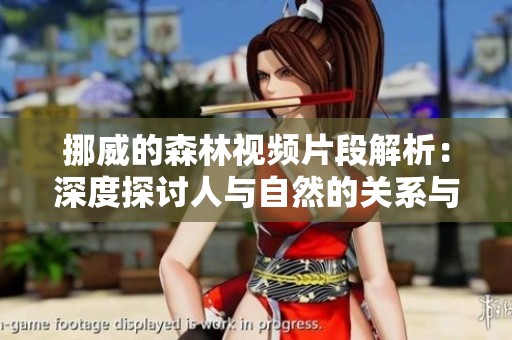 挪威的森林视频片段解析：深度探讨人与自然的关系与情感隐喻