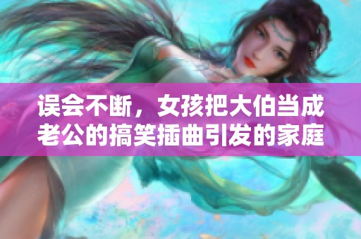 误会不断，女孩把大伯当成老公的搞笑插曲引发的家庭趣事