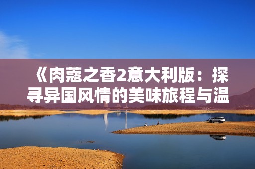 《肉蔻之香2意大利版：探寻异国风情的美味旅程与温馨故事》