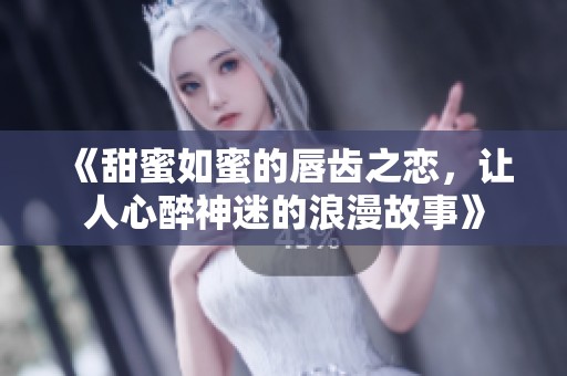 《甜蜜如蜜的唇齿之恋，让人心醉神迷的浪漫故事》