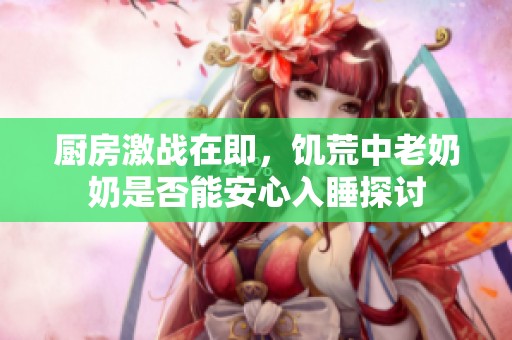 厨房激战在即，饥荒中老奶奶是否能安心入睡探讨
