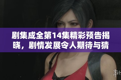 剧集成全第14集精彩预告揭晓，剧情发展令人期待与猜想