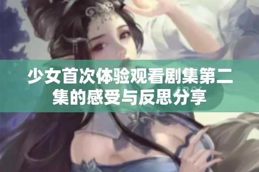 少女首次体验观看剧集第二集的感受与反思分享