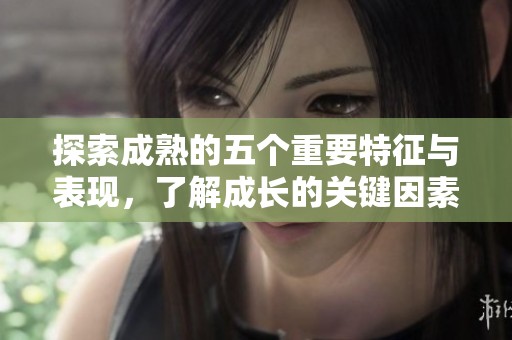 探索成熟的五个重要特征与表现，了解成长的关键因素
