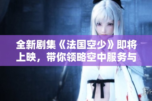 全新剧集《法国空少》即将上映，带你领略空中服务与爱情的精彩交织