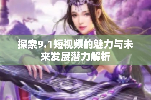 探索9.1短视频的魅力与未来发展潜力解析
