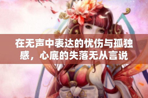 在无声中表达的忧伤与孤独感，心底的失落无从言说