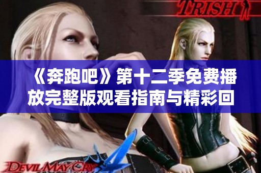 《奔跑吧》第十二季免费播放完整版观看指南与精彩回顾分享