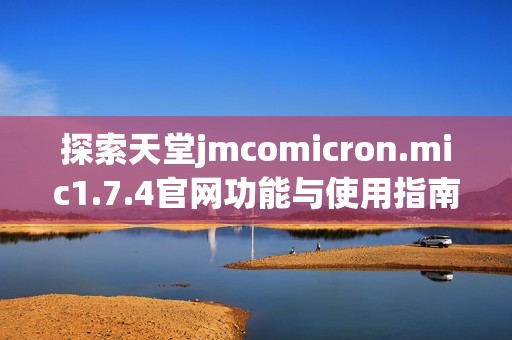 探索天堂jmcomicron.mic1.7.4官网功能与使用指南，助你轻松上手
