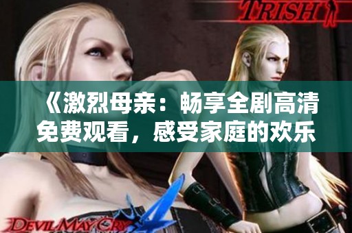 《激烈母亲：畅享全剧高清免费观看，感受家庭的欢乐与冲突》