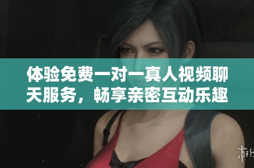 体验免费一对一真人视频聊天服务，畅享亲密互动乐趣