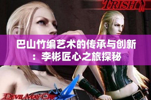 巴山竹编艺术的传承与创新：李彬匠心之旅探秘
