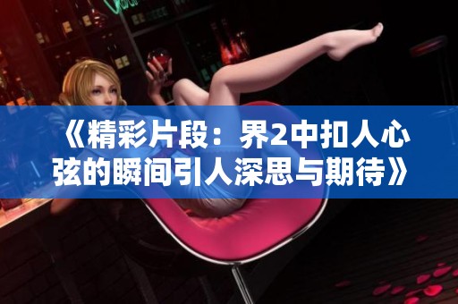 《精彩片段：界2中扣人心弦的瞬间引人深思与期待》