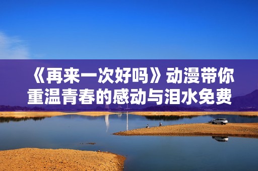 《再来一次好吗》动漫带你重温青春的感动与泪水免费观看完整版体验