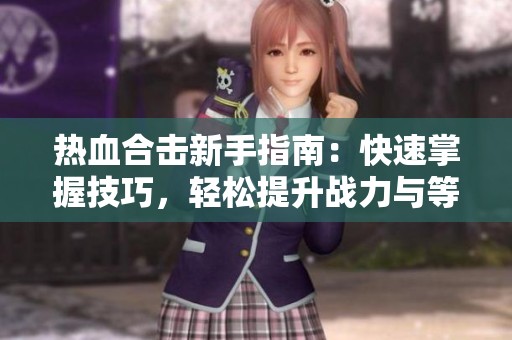 热血合击新手指南：快速掌握技巧，轻松提升战力与等级！
