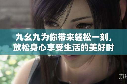 九幺九为你带来轻松一刻，放松身心享受生活的美好时光