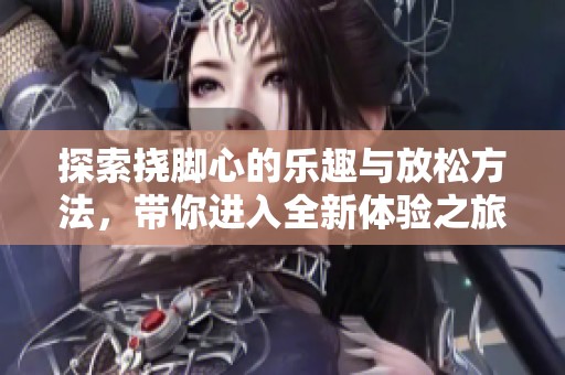 探索挠脚心的乐趣与放松方法，带你进入全新体验之旅