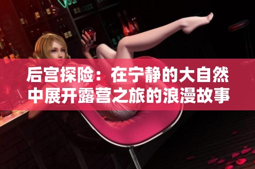 后宫探险：在宁静的大自然中展开露营之旅的浪漫故事
